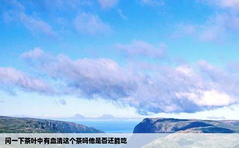 问一下茶叶中有血清这个茶吗他是否还能吃