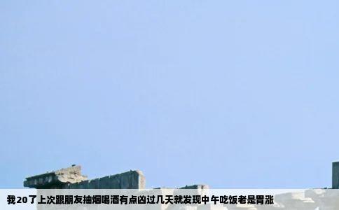 我20了上次跟朋友抽烟喝酒有点凶过几天就发现中午吃饭老是胃涨