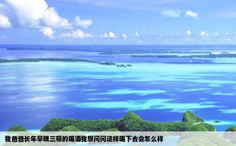 我爸爸长年早晚三顿的喝酒我想问问这样喝下去会怎么样