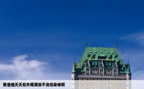 我爸爸天天在外喝酒会不会伤身体啊