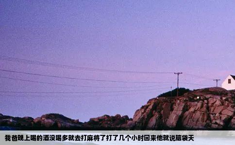 我爸晚上喝的酒没喝多就去打麻将了打了几个小时回来他就说脑袋天