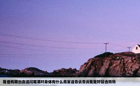 我爸有脑出血请问喝酒对身体有什么危害请告诉告诉我我好回去劝劝