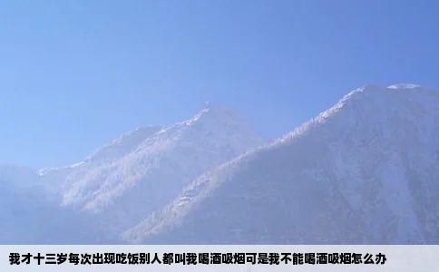我才十三岁每次出现吃饭别人都叫我喝酒吸烟可是我不能喝酒吸烟怎么办