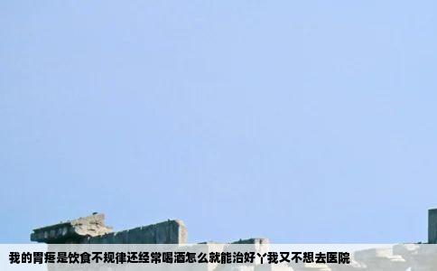 我的胃疼是饮食不规律还经常喝酒怎么就能治好丫我又不想去医院