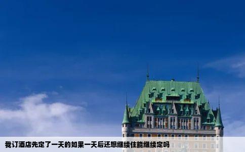 我订酒店先定了一天的如果一天后还想继续住能继续定吗