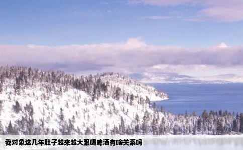 我对象这几年肚子越来越大跟喝啤酒有啥关系吗