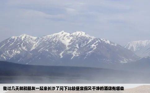 我过几天就和朋友一起来长沙了问下比较便宜但又干净的酒店有哪些