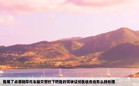 我喝了点酒骑摩托车被交警栏下把我的驾驶证给我收走会怎么样处理