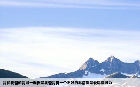我和我爸和我哥一起但是我爸我有一个不好的毛病就是爱喝酒因为