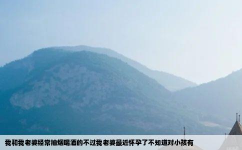 我和我老婆经常抽烟喝酒的不过我老婆最近怀孕了不知道对小孩有