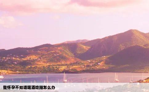 我怀孕不知道喝酒吃辣怎么办