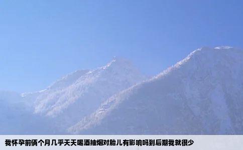 我怀孕前俩个月几乎天天喝酒抽烟对胎儿有影响吗到后期我就很少