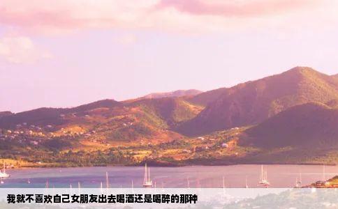 我就不喜欢自己女朋友出去喝酒还是喝醉的那种