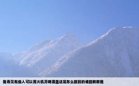 我看见有些人可以用火机开啤酒盖这是怎么做到的谁能教教我
