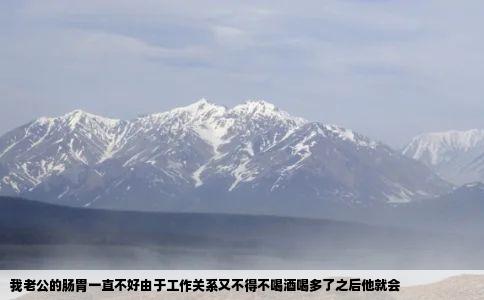 我老公的肠胃一直不好由于工作关系又不得不喝酒喝多了之后他就会