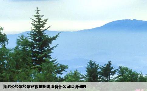 我老公经常经常熬夜抽烟喝酒有什么可以调理的