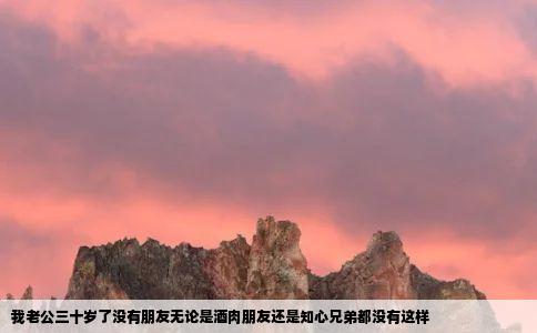 我老公三十岁了没有朋友无论是酒肉朋友还是知心兄弟都没有这样
