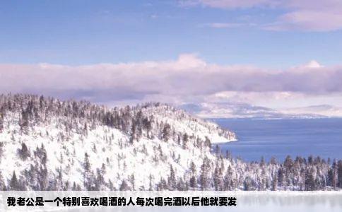 我老公是一个特别喜欢喝酒的人每次喝完酒以后他就要发