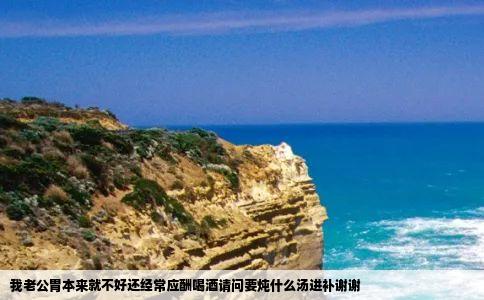 我老公胃本来就不好还经常应酬喝酒请问要炖什么汤进补谢谢