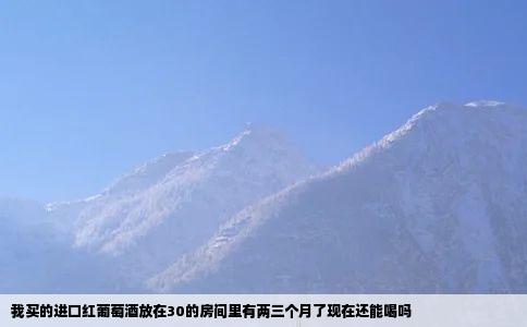 我买的进口红葡萄酒放在30的房间里有两三个月了现在还能喝吗