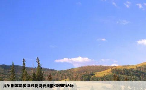 我男朋友喝多酒对我说爱我能信他的话吗