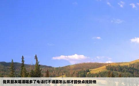 我男朋友喝酒喝多了电话打不通要怎么样才能快点找到他