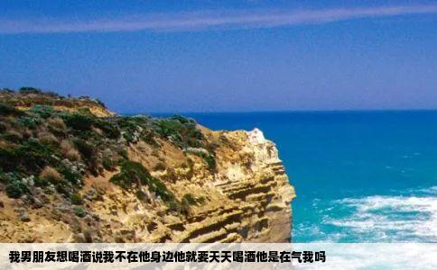 我男朋友想喝酒说我不在他身边他就要天天喝酒他是在气我吗