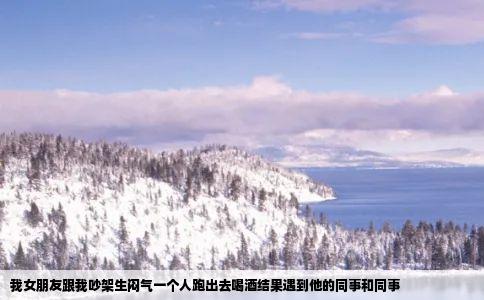 我女朋友跟我吵架生闷气一个人跑出去喝酒结果遇到他的同事和同事