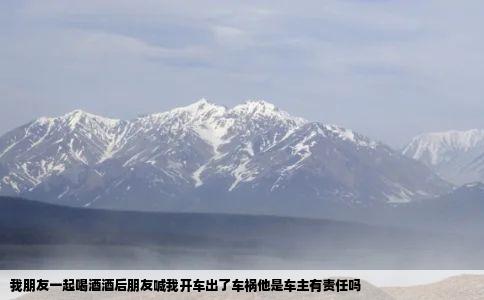 我朋友一起喝酒酒后朋友喊我开车出了车祸他是车主有责任吗