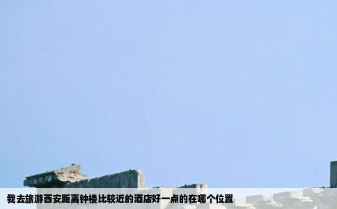 我去旅游西安距离钟楼比较近的酒店好一点的在哪个位置