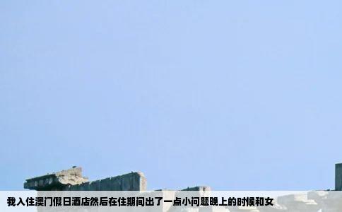 我入住澳门假日酒店然后在住期间出了一点小问题晚上的时候和女