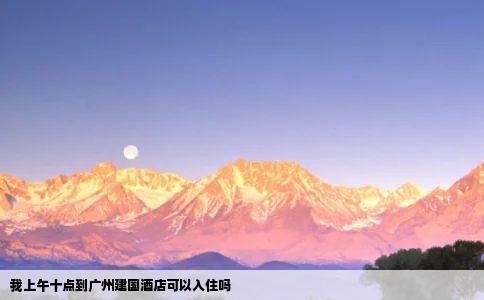 我上午十点到广州建国酒店可以入住吗