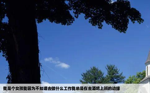 我是个女孩我因为不知道去做什么工作我总是在去酒吧上班的边缘