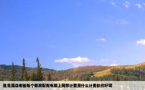 我是酒店老板每个客房配有电脑上网想计费用什么计费软件好呢