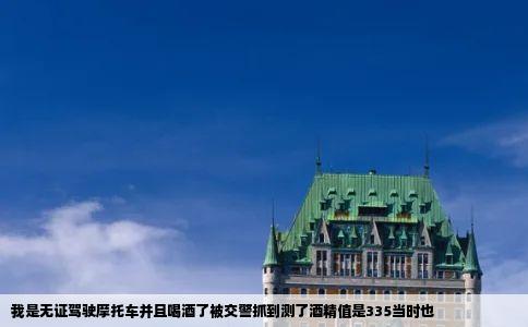 我是无证驾驶摩托车并且喝酒了被交警抓到测了酒精值是335当时也