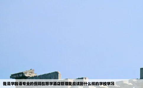 我是学韩语专业的但现在想学酒店管理我应该到什么样的学校学习
