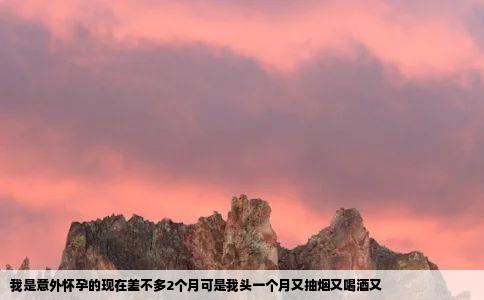 我是意外怀孕的现在差不多2个月可是我头一个月又抽烟又喝酒又