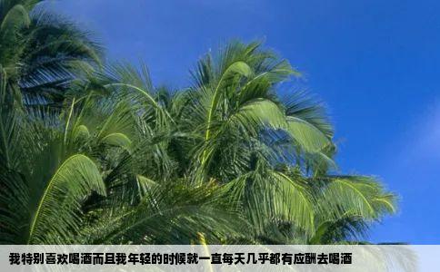 我特别喜欢喝酒而且我年轻的时候就一直每天几乎都有应酬去喝酒