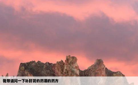 我想请问一下补肝肾的药酒的药方