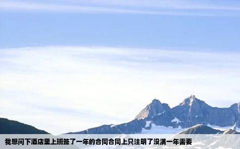 我想问下酒店里上班签了一年的合同合同上只注明了没满一年需要
