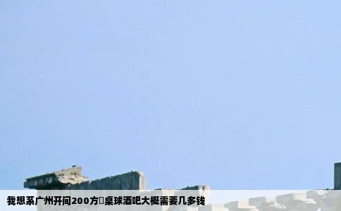 我想系广州开间200方嘅桌球酒吧大概需要几多钱