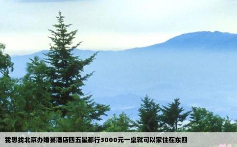 我想找北京办婚宴酒店四五星都行3000元一桌就可以家住在东四