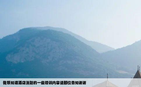我想知道酒店消防的一些培训内容请那位告知谢谢