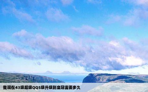 我现在43级超级QQ5级升级到皇冠需要多久