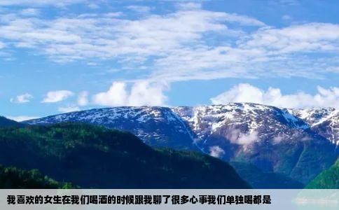 我喜欢的女生在我们喝酒的时候跟我聊了很多心事我们单独喝都是