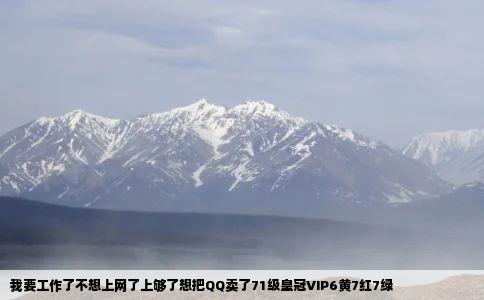 我要工作了不想上网了上够了想把QQ卖了71级皇冠VIP6黄7红7绿