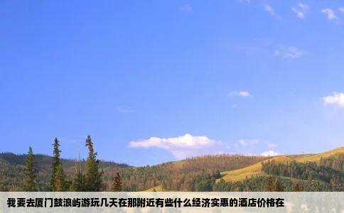 我要去厦门鼓浪屿游玩几天在那附近有些什么经济实惠的酒店价格在
