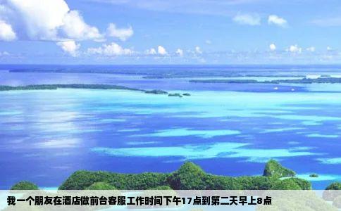 我一个朋友在酒店做前台客服工作时间下午17点到第二天早上8点