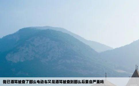 我已酒驾被查了那么电动车又是酒驾被查到那么后果会严重吗