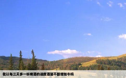 我以每三天多一听啤酒的速度酒量不断增加牛吗